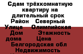 Сдам трёхкомнатную квартиру на длительный срок › Район ­ Северный › Улица ­  Олимпийская › Дом ­ 8 › Этажность дома ­ 6 › Цена ­ 12 000 - Белгородская обл. Недвижимость » Квартиры аренда   